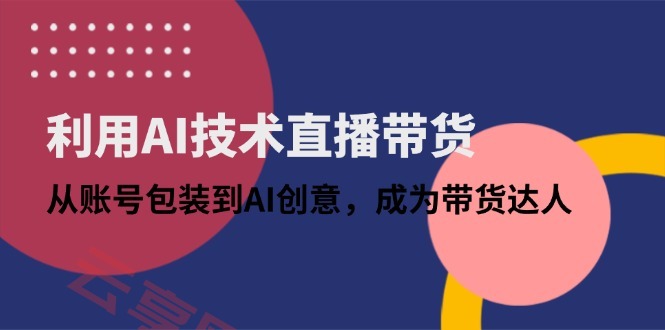 利用AI技术直播带货：从账号包装到AI创意，成为带货达人-云享网创