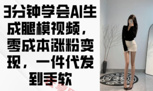 3分钟学会AI生成腿模视频,零成本涨粉变现,一件代发到手软-云享网创