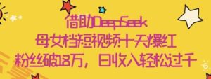 借助DeepSeek，母女档短视频十天爆红，粉丝破18W，日收入轻松几张-云享网创