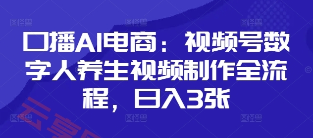 口播AI电商：视频号数字人养生视频制作全流程，日入3张-云享网创