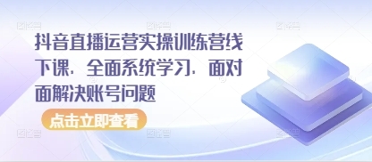 抖音直播运营实操训练营线下课，全面系统学习，面对面解决账号问题-云享网创