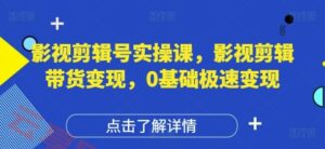 影视剪辑号实操课，影视剪辑带货变现，0基础极速变现-云享网创