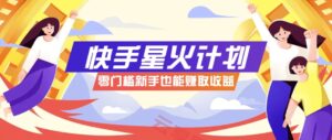快手星火计划，零门槛、零粉丝也能参与，而且收益可观，一条视频爆赚7000+！-云享网创