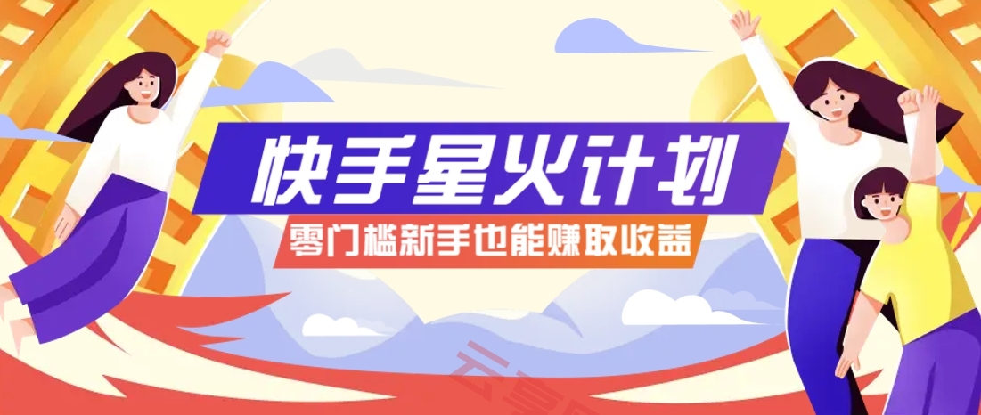 快手星火计划，零门槛、零粉丝也能参与，而且收益可观，一条视频爆赚7000+！-云享网创
