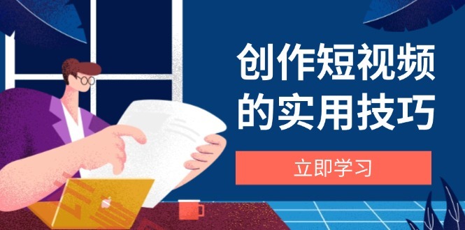 创作短视频的实用技巧，剪辑、设备、构图、文案一站式学习攻略-云享网创