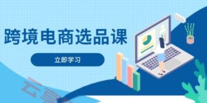 跨境电商选品课：涵盖电动滑板车、健康医疗、电子游戏、厨房用品、宠物等-云享网创