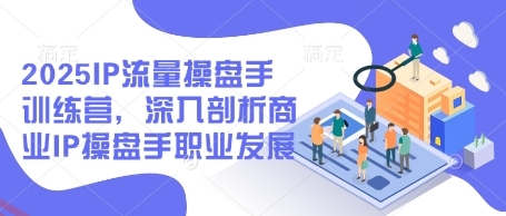 2025IP流量操盘手训练营，深入剖析商业IP操盘手职业发展(更新)-云享网创