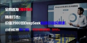 精准打击：价值3980的DeepSeek私域引流实操课，小白实操无门槛，日引精准粉300+-云享网创