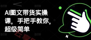 AI图文带货实操课，手把手教你，超级简单-云享网创