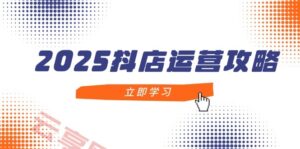 2025抖店运营攻略，掌握抖店技巧，打造月销百万，新手入门到精通-云享网创