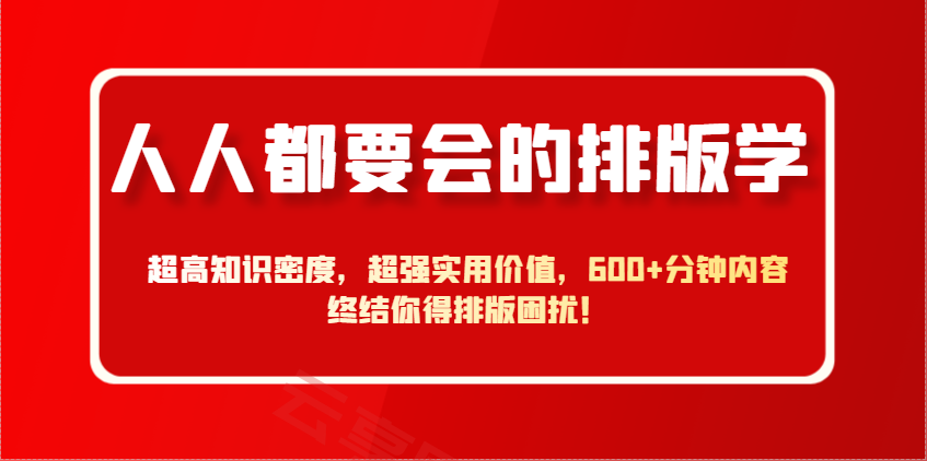 人人都要会的排版学，超高知识密度，超强实用价值，600+分钟内容终结你得排版困扰！-云享网创