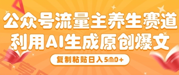 公众号流量主养生赛道，利用AI生成原创爆文，复制粘贴日入5张-云享网创