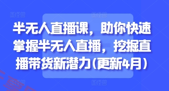 半无人直播课，助你快速掌握半无人直播，挖掘直播带货新潜力(更新4月)-云享网创