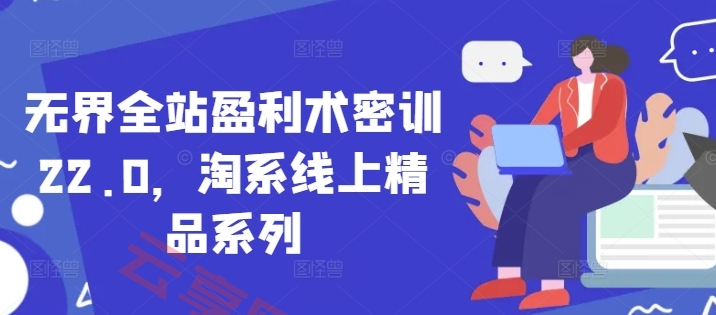 无界全站盈利术密训22.0，淘系线上精品系列-云享网创
