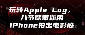 玩转Apple Log，八节课带你用iPhone拍出电影感-云享网创