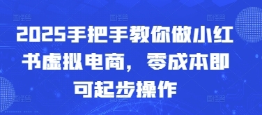 2025手把手教你做小红书虚拟电商，零成本即可起步操作-云享网创