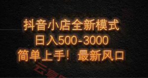 抖音小店全新模式 最新风口，日收入500-5000+！小白简单上手-云享网创