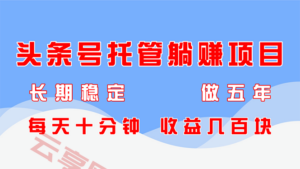 头条号托管躺赚项目，长期稳定，可做五年，每天十分钟，收益几百块-云享网创