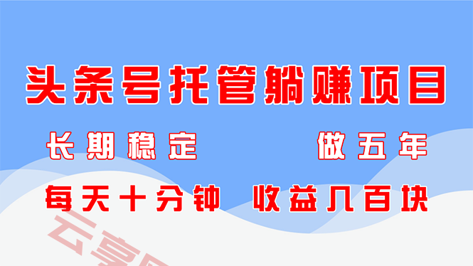 头条号托管躺赚项目，长期稳定，可做五年，每天十分钟，收益几百块-云享网创