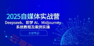 2025自媒体实战营,Deepseek、即梦 AI、Midjourney系统教程及案例实操-云享网创
