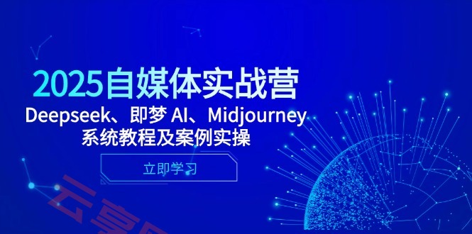2025自媒体实战营，Deepseek、即梦 AI、Midjourney系统教程及案例实操-云享网创