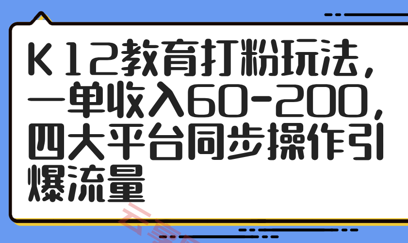 K12教育打粉玩法，一单收入60-200，四大平台同步操作引爆流量-云享网创