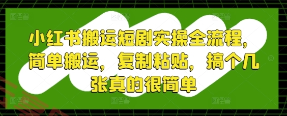 小红书搬运短剧实操全流程，简单搬运，复制粘贴，搞个几张真的很简单-云享网创