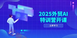 2025外贸AI特训营开课：涵盖品牌选品/AI建站/主动/被动获客/社媒开发/等等-云享网创