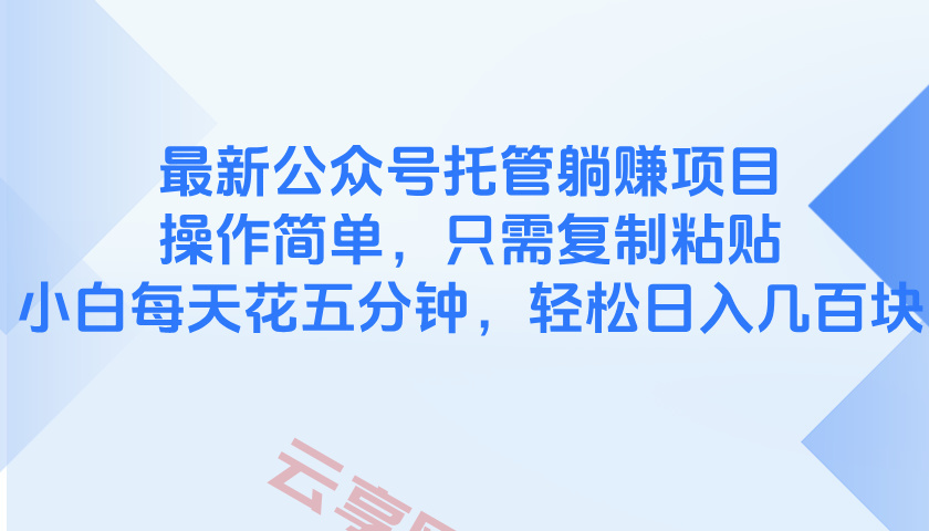 最新公众号托管躺赚项目，操作简单，只需复制粘贴，小白每天花五分钟，…-云享网创