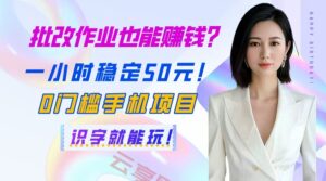 批改作业也能赚钱？一小时稳定50元！0门槛手机项目，识字就能玩！-云享网创
