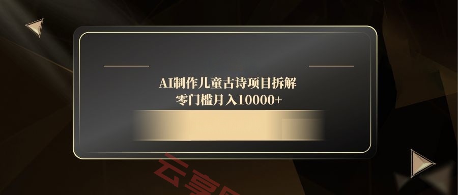 AI制作儿童古诗项目拆解，零门槛月入10000+-云享网创