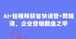 AI+短视频获客快训营+剪辑课，企业营销翻盘之举-云享网创