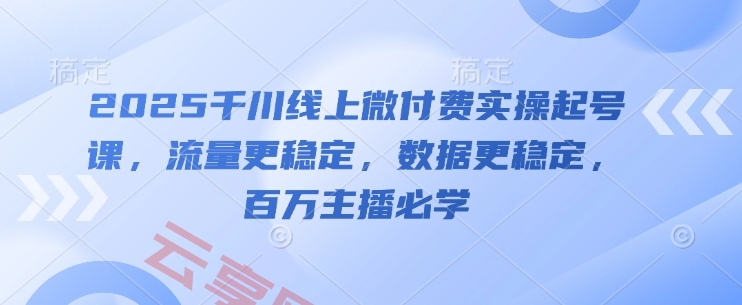 2025千川线上微付费实操起号课，流量更稳定，数据更稳定，百万主播必学-云享网创