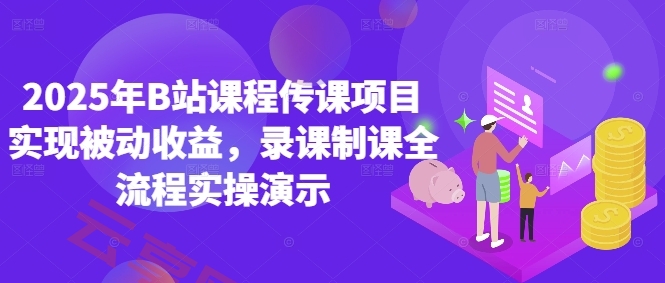 2025年B站课程传课项目实现被动收益，录课制课全流程实操演示-云享网创