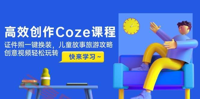 高效创作Coze课程，证件照一键换装，儿童故事旅游攻略，创意视频轻松玩转-云享网创