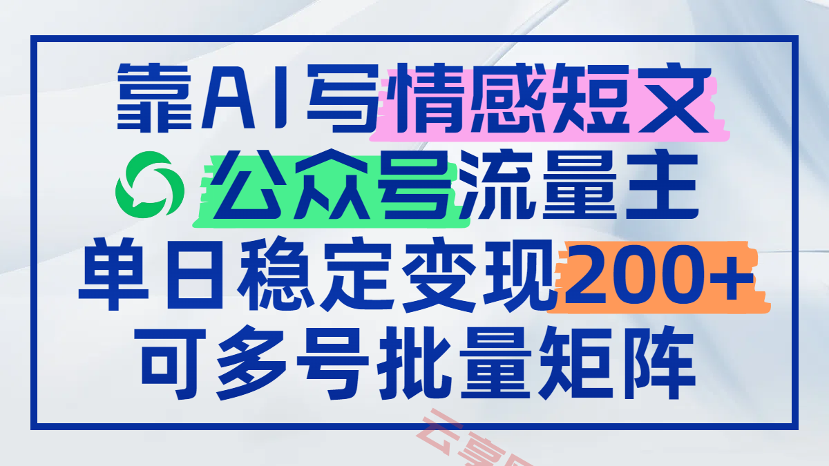 靠AI写情感短文，公众号流量主日赚200+，可多号批量矩阵-云享网创