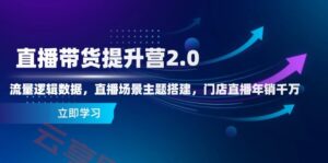 直播带货提升营2.0：流量逻辑数据，直播场景主题搭建，门店直播年销千万-云享网创