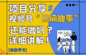 视频号“民间故事”是什么?还能不能做?怎么做?详细讲解-云享网创