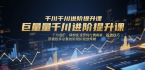 巨量千川进阶提升课，千川进阶、精细化运营纯付费商家、投放技巧、顶级投手必备的阶段性投放策略-云享网创