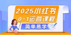 2025小红书0-1运营课程,选品、素材、笔记制作与发布技巧-云享网创