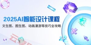 2025AI智能设计课程,文生图、图生图、动画漫游等技巧全攻略-云享网创