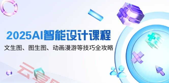 2025AI智能设计课程，文生图、图生图、动画漫游等技巧全攻略-云享网创