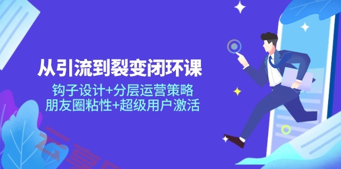 从引流到裂变闭环课：钩子设计+分层运营策略，朋友圈粘性+超级用户激活-云享网创