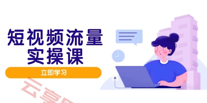 短视频流量实战班，人设打造内容优化，矩阵投放管控有序，助力流量变现路-云享网创