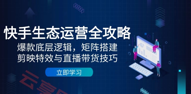 快手生态运营全攻略：爆款底层逻辑，矩阵搭建，剪映特效与直播带货技巧-云享网创