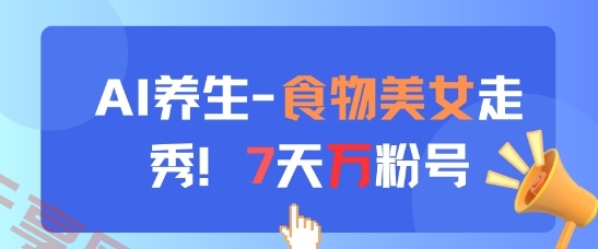 AI养生新玩法，食物美女走秀，7天万粉号-云享网创