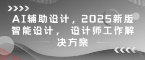 AI辅助设计，2025新版智能设计， 设计师工作解决方案-云享网创