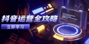 抖音运营全攻略,账号包装养号技巧,情感增粉视频搬运,实现快速变现-云享网创