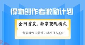 得物创作者激励，独家变现模式，轻松上手，日入3张+可矩阵，可放大【揭秘】-云享网创