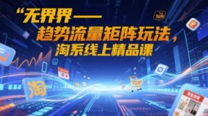 无界-趋势流量矩阵玩法,淘系线上精品课-云享网创
